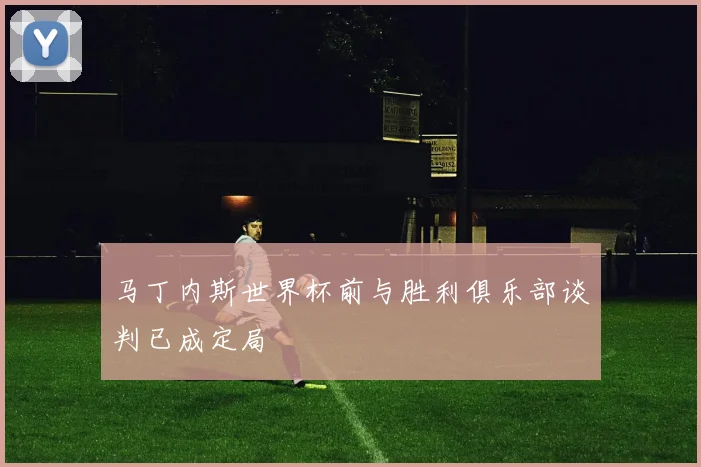 马丁内斯世界杯前与胜利俱乐部谈判已成定局