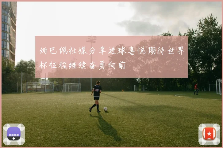 姆巴佩社媒分享进球喜悦期待世界杯征程继续奋勇向前
