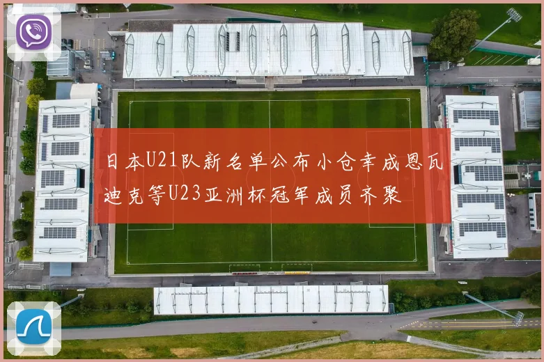 日本U21队新名单公布小仓幸成恩瓦迪克等U23亚洲杯冠军成员齐聚