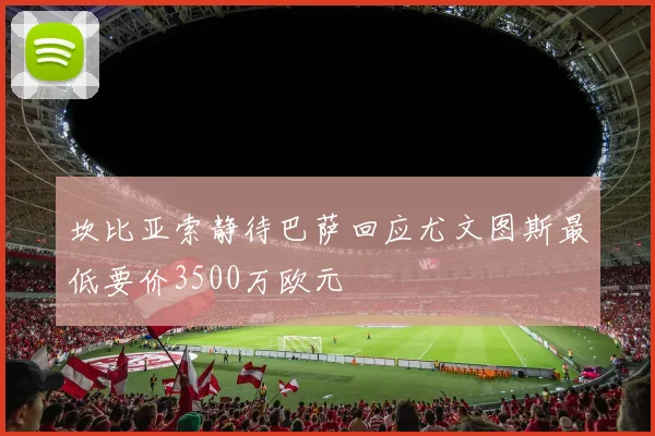 坎比亚索静待巴萨回应尤文图斯最低要价3500万欧元