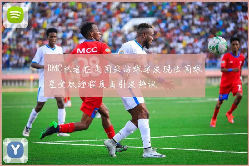 RMC记者在美国采访球迷发现法国球星受欢迎程度高引发热议