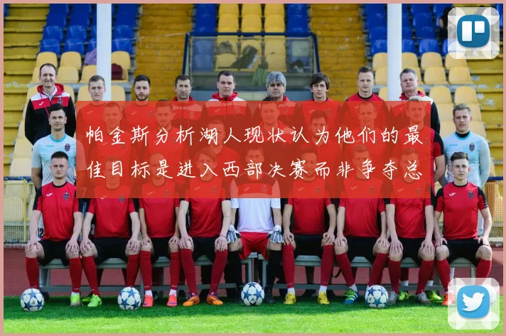 帕金斯分析湖人现状认为他们的最佳目标是进入西部决赛而非争夺总冠军