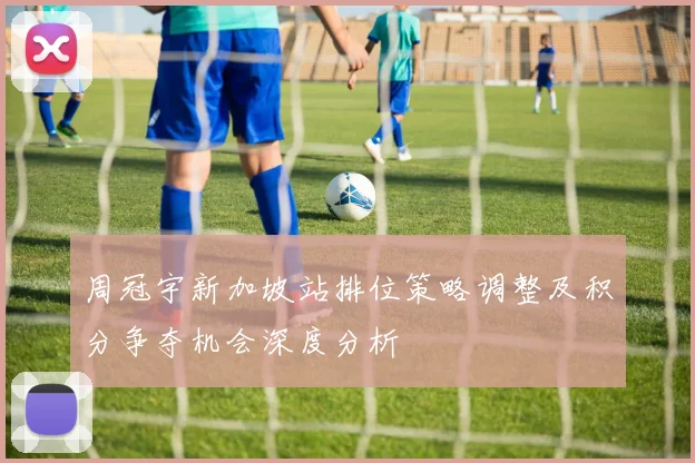 周冠宇新加坡站排位策略调整及积分争夺机会深度分析