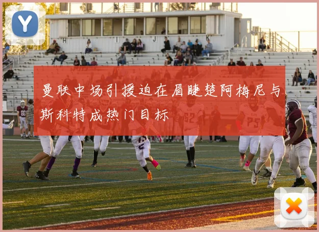 曼联中场引援迫在眉睫楚阿梅尼与斯科特成热门目标