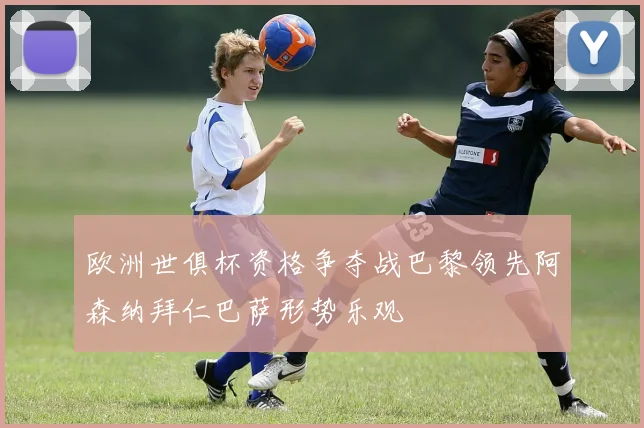 欧洲世俱杯资格争夺战巴黎领先阿森纳拜仁巴萨形势乐观