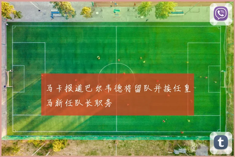 马卡报道巴尔韦德将留队并接任皇马新任队长职务