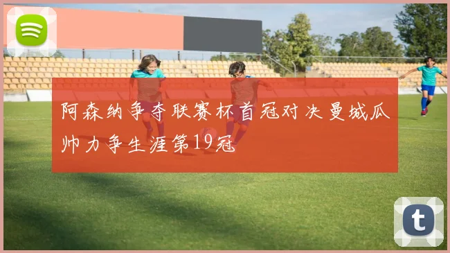 阿森纳争夺联赛杯首冠对决曼城瓜帅力争生涯第19冠