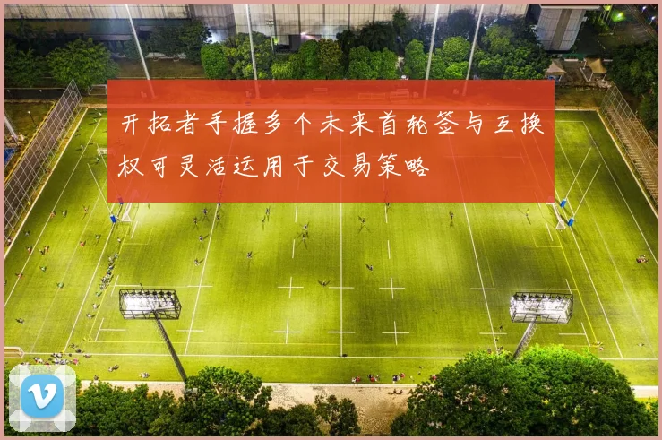 开拓者手握多个未来首轮签与互换权可灵活运用于交易策略