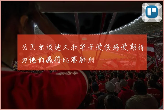 戈贝尔谈迪文和华子受伤感受期待为他们赢得比赛胜利