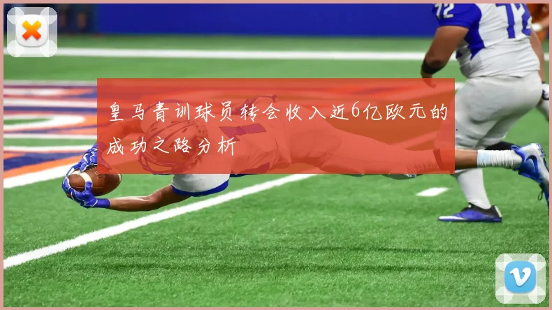 皇马青训球员转会收入近6亿欧元的成功之路分析