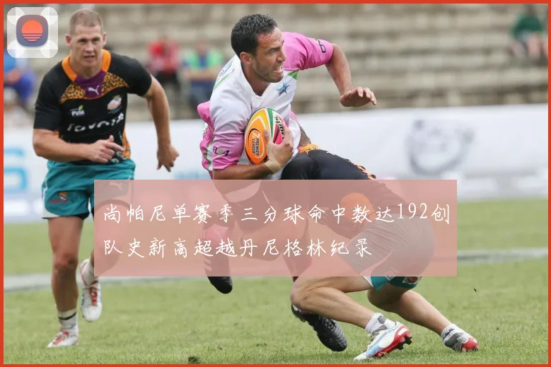 尚帕尼单赛季三分球命中数达192创队史新高超越丹尼格林纪录