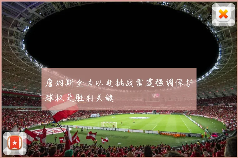 詹姆斯全力以赴挑战雷霆强调保护球权是胜利关键