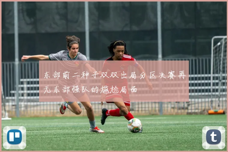 东部前二种子双双出局分区决赛再无东部强队的尴尬局面