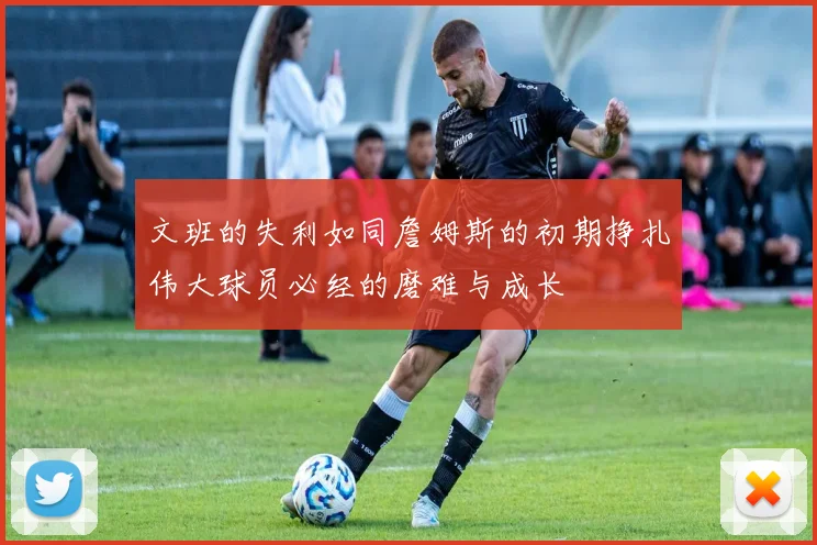 文班的失利如同詹姆斯的初期挣扎伟大球员必经的磨难与成长