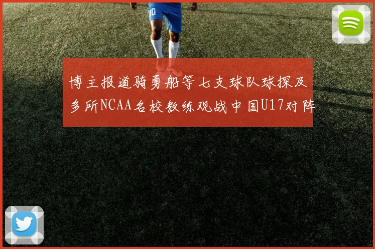 博主报道骑勇船等七支球队球探及多所NCAA名校教练观战中国U17对阵委内瑞拉