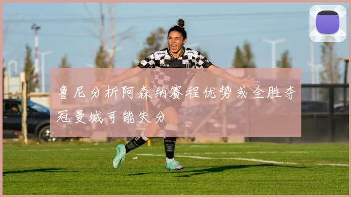 鲁尼分析阿森纳赛程优势或全胜夺冠曼城可能失分