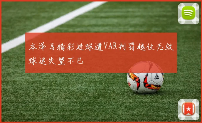 本泽马精彩进球遭VAR判罚越位无效球迷失望不已