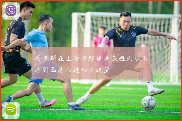 尼克斯在上海与球迷共庆胜利从东方到西方心连心共追梦
