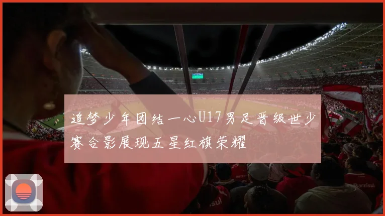 追梦少年团结一心U17男足晋级世少赛合影展现五星红旗荣耀