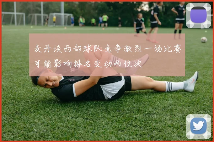 麦丹谈西部球队竞争激烈一场比赛可能影响排名变动两位次