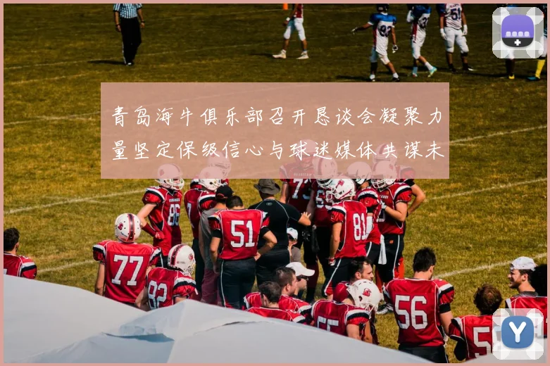 青岛海牛俱乐部召开恳谈会凝聚力量坚定保级信心与球迷媒体共谋未来