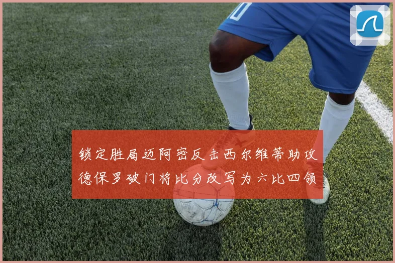 锁定胜局迈阿密反击西尔维蒂助攻德保罗破门将比分改写为六比四领先费城