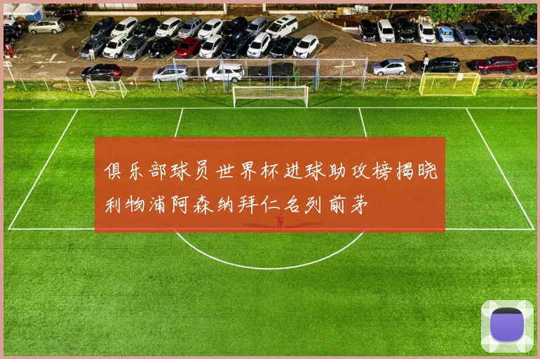 俱乐部球员世界杯进球助攻榜揭晓利物浦阿森纳拜仁名列前茅